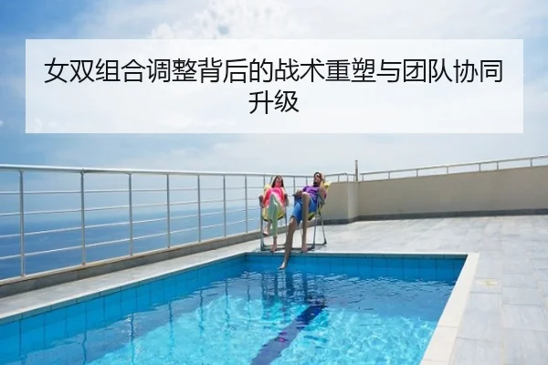 女双组合调整背后的战术重塑与团队协同升级