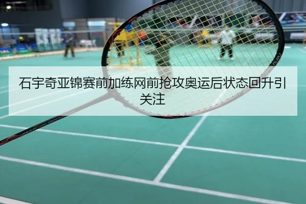 石宇奇亚锦赛前加练网前抢攻奥运后状态回升引关注