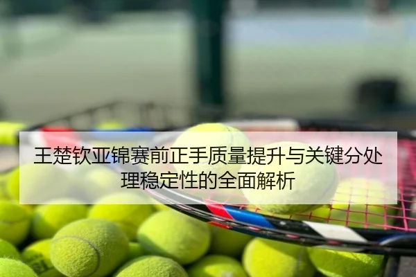 王楚钦亚锦赛前正手质量提升与关键分处理稳定性的全面解析